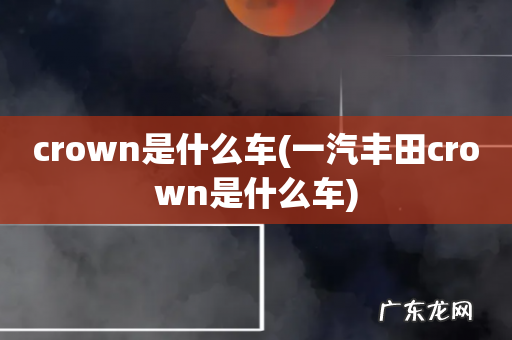 一汽丰田crown是什么车 crown是什么车