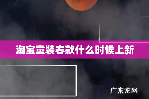 淘宝童装春款什么时候上新