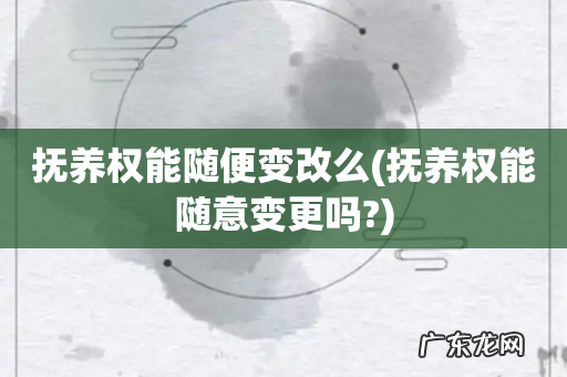 抚养权能随意变更吗? 抚养权能随便变改么