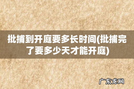 批捕完了要多少天才能开庭 批捕到开庭要多长时间