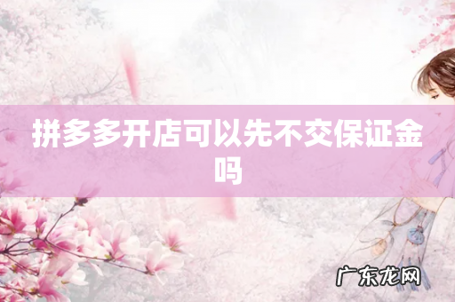 拼多多开店可以先不交保证金吗