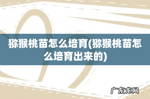 猕猴桃苗怎么培育出来的 猕猴桃苗怎么培育