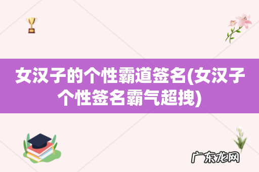 女汉子个性签名霸气超拽 女汉子的个性霸道签名