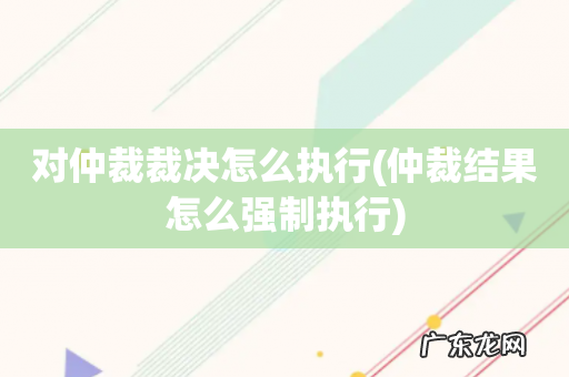 仲裁结果怎么强制执行 对仲裁裁决怎么执行