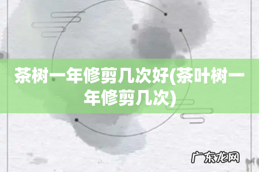 茶叶树一年修剪几次 茶树一年修剪几次好