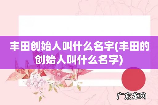丰田的创始人叫什么名字 丰田创始人叫什么名字