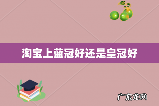 淘宝上蓝冠好还是皇冠好