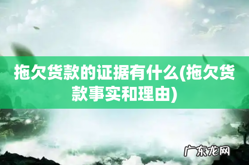拖欠货款事实和理由 拖欠货款的证据有什么