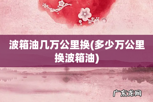 多少万公里换波箱油 波箱油几万公里换
