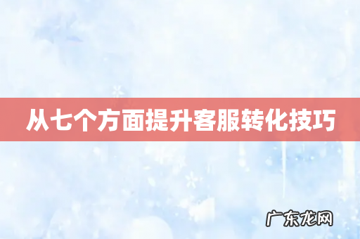 从七个方面提升客服转化技巧