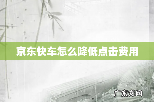 京东快车怎么降低点击费用