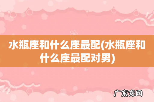 水瓶座和什么座最配对男 水瓶座和什么座最配