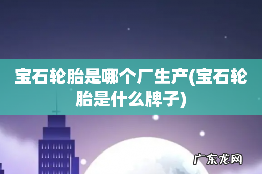 宝石轮胎是什么牌子 宝石轮胎是哪个厂生产