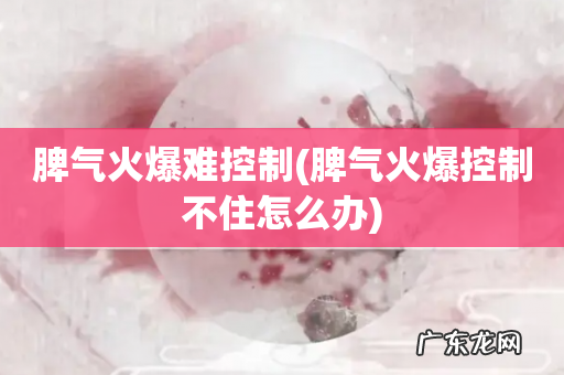 脾气火爆控制不住怎么办 脾气火爆难控制