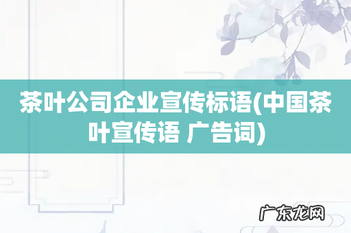中国茶叶宣传语 广告词 茶叶公司企业宣传标语