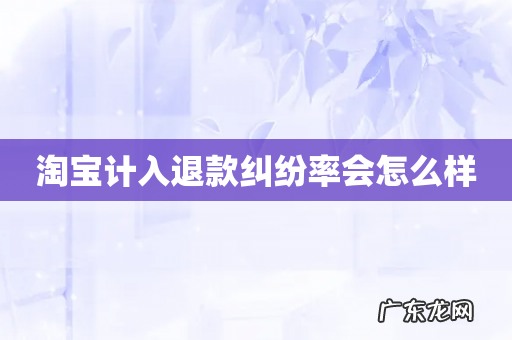 淘宝计入退款纠纷率会怎么样