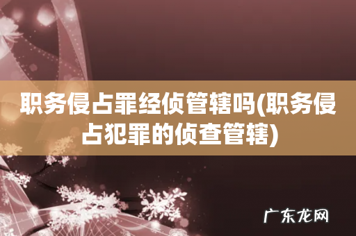 职务侵占犯罪的侦查管辖 职务侵占罪经侦管辖吗