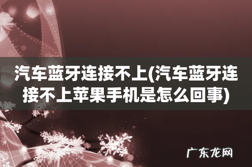 汽车蓝牙连接不上苹果手机是怎么回事 汽车蓝牙连接不上