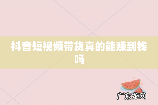 抖音短视频带货真的能赚到钱吗