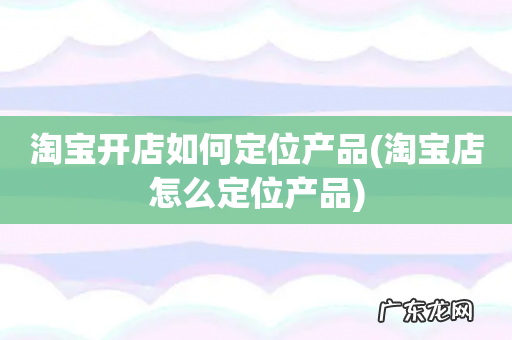 淘宝店怎么定位产品 淘宝开店如何定位产品