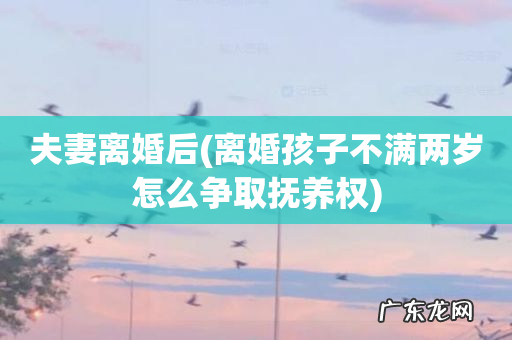 离婚孩子不满两岁怎么争取抚养权 夫妻离婚后