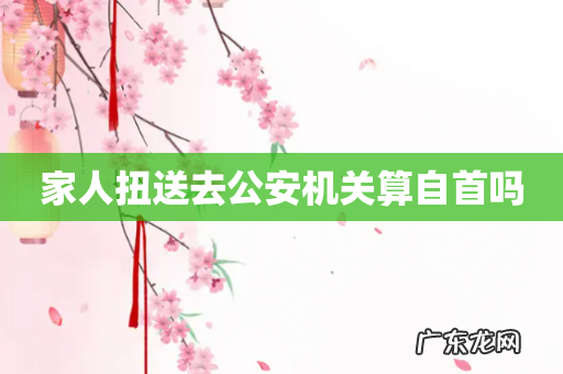 家人扭送去公安机关算自首吗