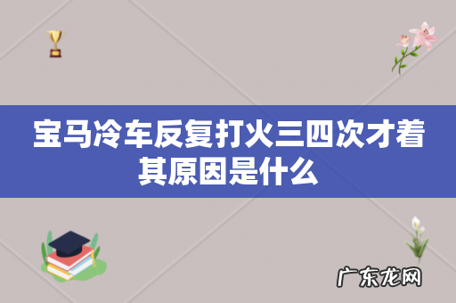 宝马冷车反复打火三四次才着其原因是什么