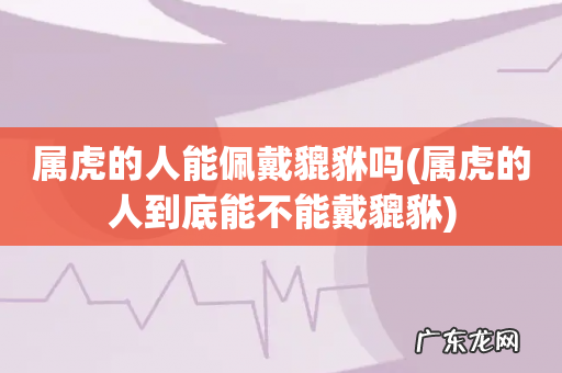 属虎的人到底能不能戴貔貅 属虎的人能佩戴貔貅吗