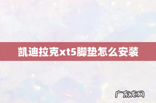 凯迪拉克xt5脚垫怎么安装