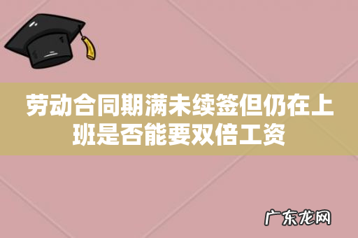 劳动合同期满未续签但仍在上班是否能要双倍工资