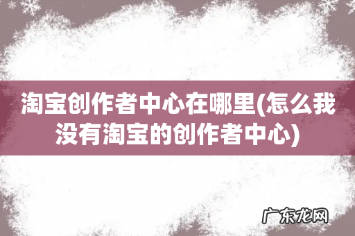 怎么我没有淘宝的创作者中心 淘宝创作者中心在哪里