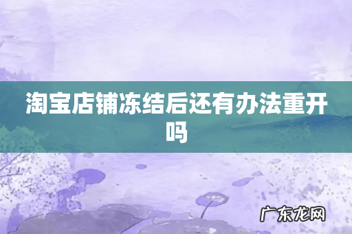 淘宝店铺冻结后还有办法重开吗