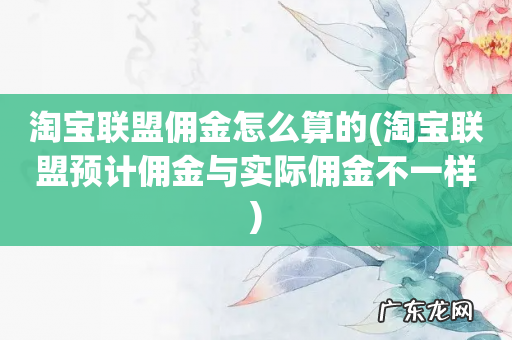 淘宝联盟预计佣金与实际佣金不一样 淘宝联盟佣金怎么算的