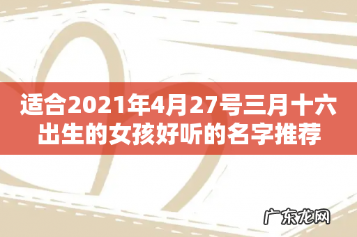 适合2021年4月27号三月十六出生的女孩好听的名字推荐