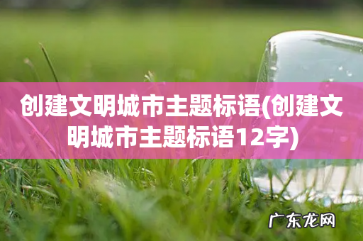 创建文明城市主题标语12字 创建文明城市主题标语