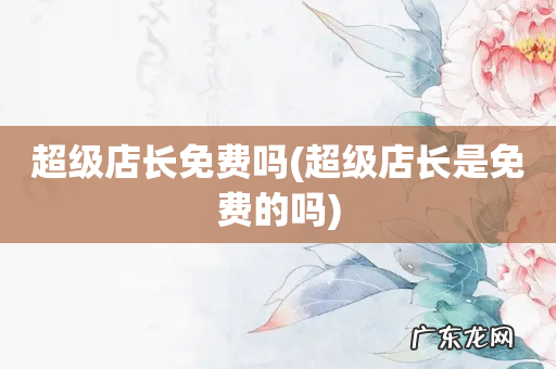 超级店长是免费的吗 超级店长免费吗