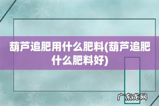 葫芦追肥什么肥料好 葫芦追肥用什么肥料