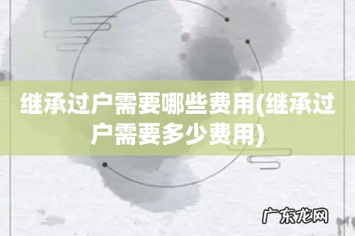 继承过户需要多少费用 继承过户需要哪些费用