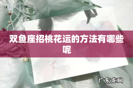 双鱼座招桃花运的方法有哪些呢