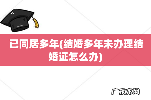 结婚多年未办理结婚证怎么办 已同居多年