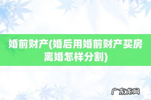 婚后用婚前财产买房离婚怎样分割 婚前财产