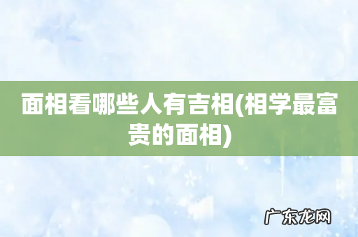 相学最富贵的面相 面相看哪些人有吉相