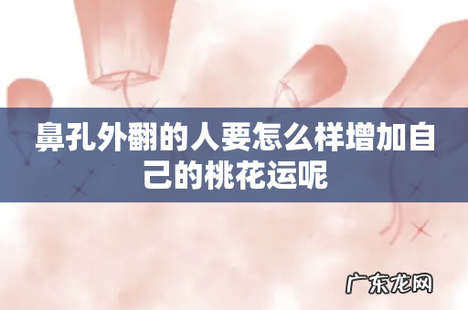 鼻孔外翻的人要怎么样增加自己的桃花运呢