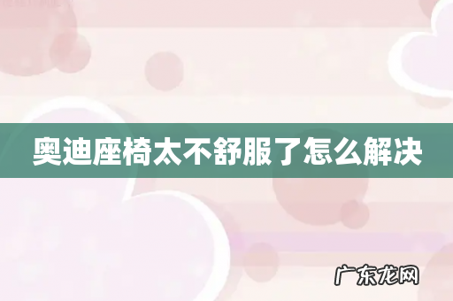 奥迪座椅太不舒服了怎么解决