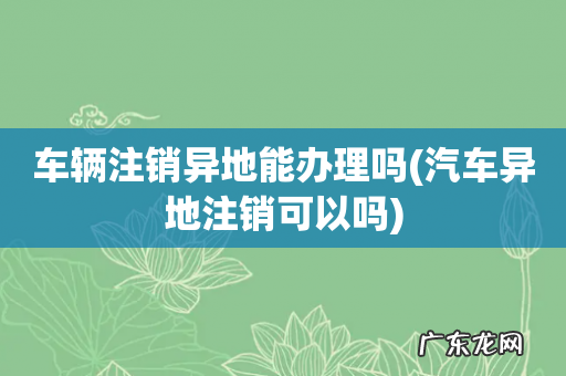 汽车异地注销可以吗 车辆注销异地能办理吗