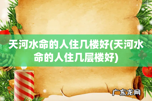 天河水命的人住几层楼好 天河水命的人住几楼好