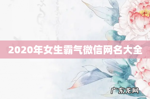 2020年女生霸气微信网名大全