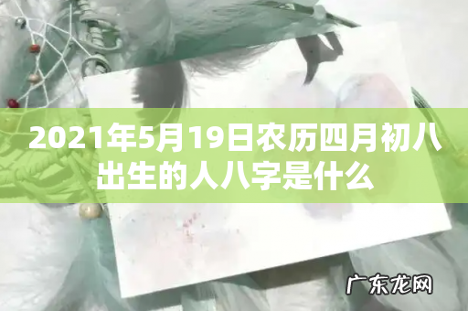 2021年5月19日农历四月初八出生的人八字是什么