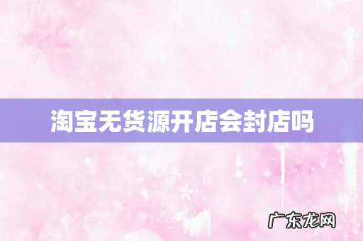 淘宝无货源开店会封店吗