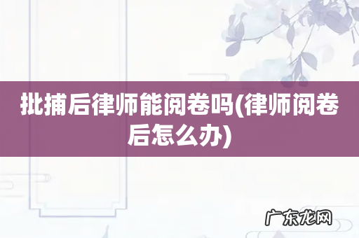 律师阅卷后怎么办 批捕后律师能阅卷吗
